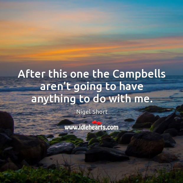 After this one the campbells aren’t going to have anything to do with me. Nigel Short Picture Quote