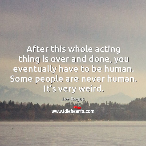 After this whole acting thing is over and done, you eventually have to be human. Joe Rogan Picture Quote