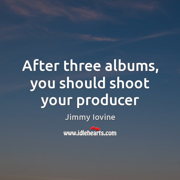 After three albums, you should shoot your producer Jimmy Iovine Picture Quote