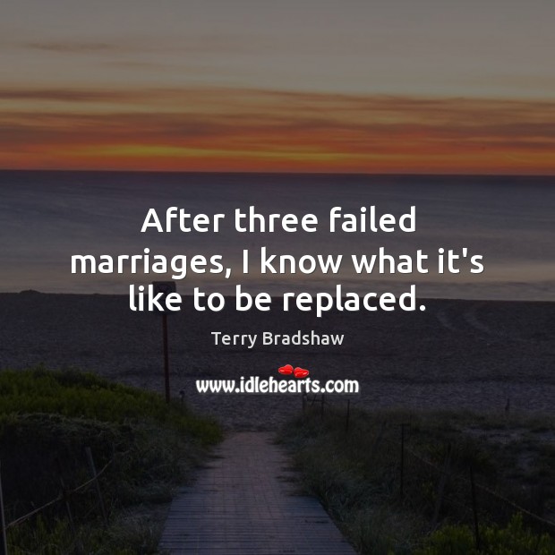 After three failed marriages, I know what it’s like to be replaced. Terry Bradshaw Picture Quote