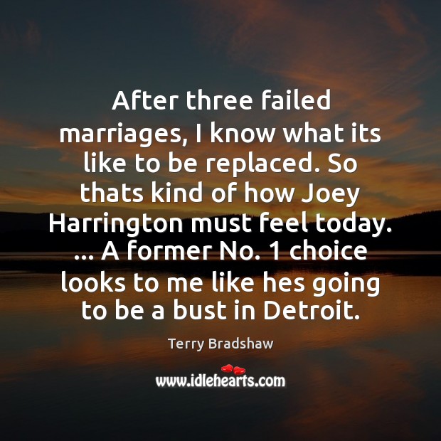 After three failed marriages, I know what its like to be replaced. Terry Bradshaw Picture Quote