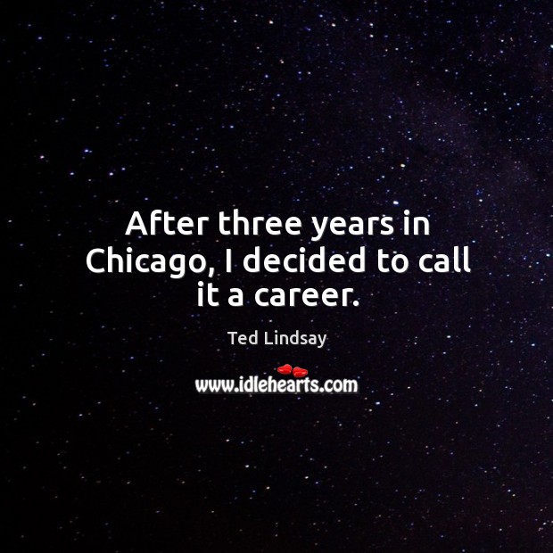 After three years in chicago, I decided to call it a career. Ted Lindsay Picture Quote