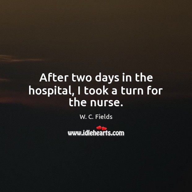After two days in the hospital, I took a turn for the nurse. W. C. Fields Picture Quote