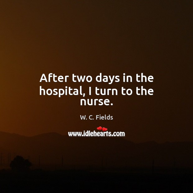 After two days in the hospital, I turn to the nurse. W. C. Fields Picture Quote