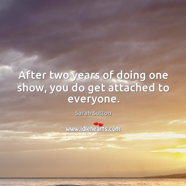 After two years of doing one show, you do get attached to everyone. Sarah Sutton Picture Quote