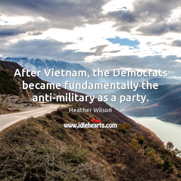 After Vietnam, the Democrats became fundamentally the anti-military as a party. Heather Wilson Picture Quote