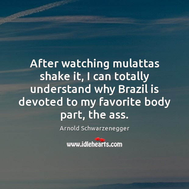 After watching mulattas shake it, I can totally understand why Brazil is Arnold Schwarzenegger Picture Quote