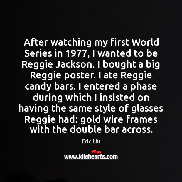 After watching my first World Series in 1977, I wanted to be Reggie Eric Liu Picture Quote