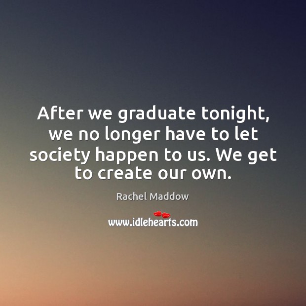 After we graduate tonight, we no longer have to let society happen Rachel Maddow Picture Quote