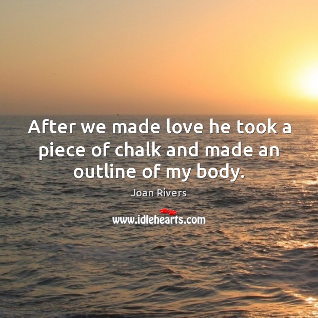 After we made love he took a piece of chalk and made an outline of my body. Joan Rivers Picture Quote