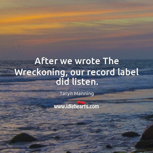 After we wrote the wreckoning, our record label did listen. Taryn Manning Picture Quote