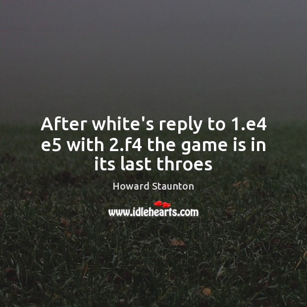 After white’s reply to 1.e4 e5 with 2.f4 the game is in its last throes Howard Staunton Picture Quote