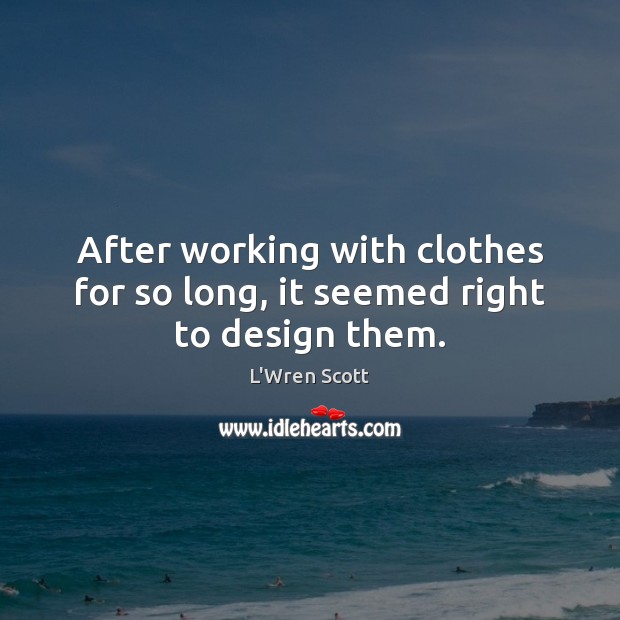 After working with clothes for so long, it seemed right to design them. L’Wren Scott Picture Quote