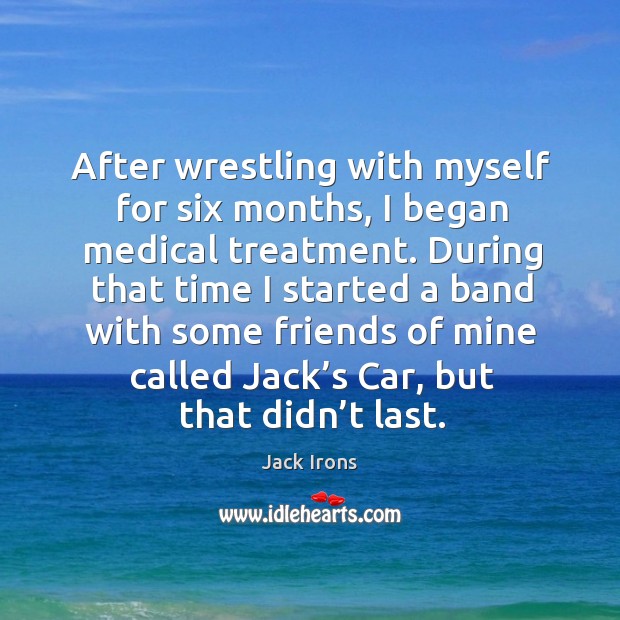 After wrestling with myself for six months, I began medical treatment. Jack Irons Picture Quote