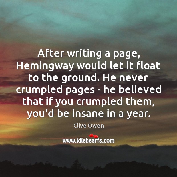 After writing a page, Hemingway would let it float to the ground. Clive Owen Picture Quote