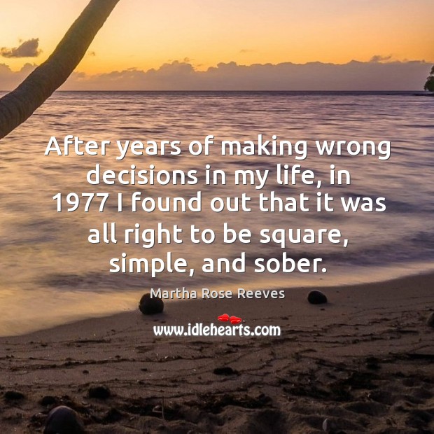 After years of making wrong decisions in my life, in 1977 I found out that it was all right to be square, simple, and sober. Martha Rose Reeves Picture Quote
