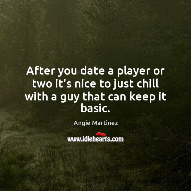 After you date a player or two it’s nice to just chill with a guy that can keep it basic. Image