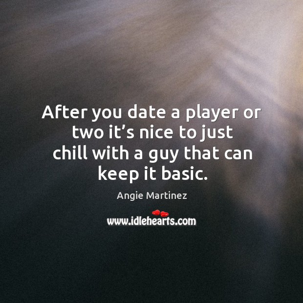 After you date a player or two it’s nice to just chill with a guy that can keep it basic. Angie Martinez Picture Quote