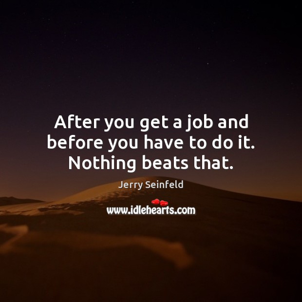 After you get a job and before you have to do it. Nothing beats that. Jerry Seinfeld Picture Quote
