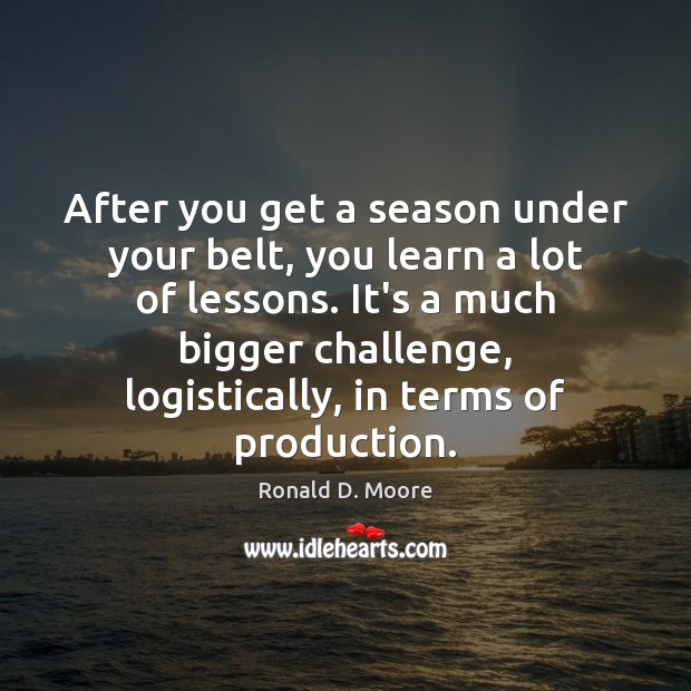 After you get a season under your belt, you learn a lot Ronald D. Moore Picture Quote