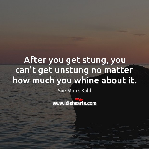 After you get stung, you can’t get unstung no matter how much you whine about it. Sue Monk Kidd Picture Quote
