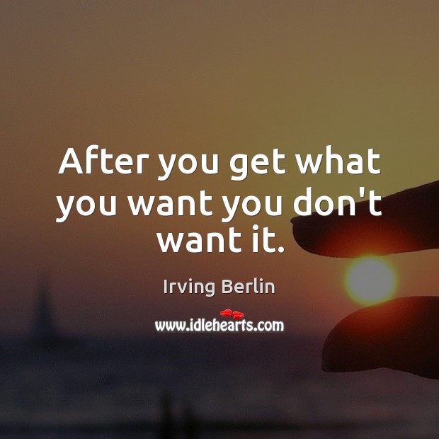 After you get what you want you don’t want it. Irving Berlin Picture Quote