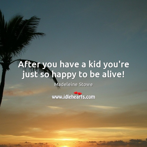 After you have a kid you’re just so happy to be alive! Madeleine Stowe Picture Quote
