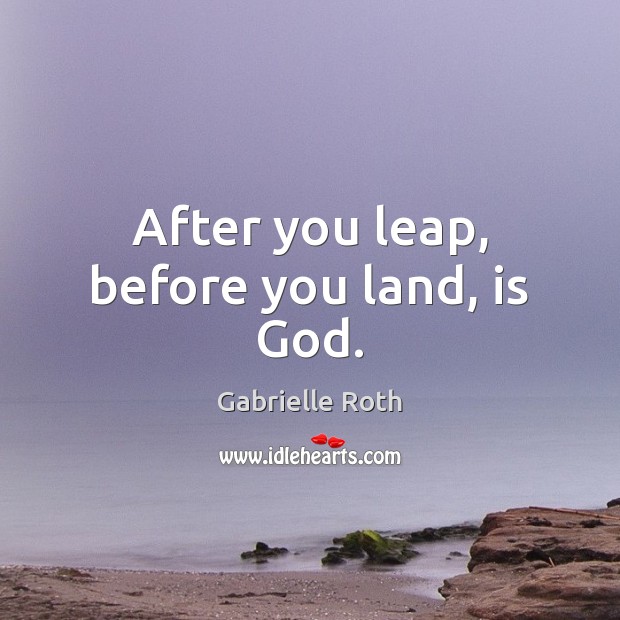 After you leap, before you land, is God. Gabrielle Roth Picture Quote