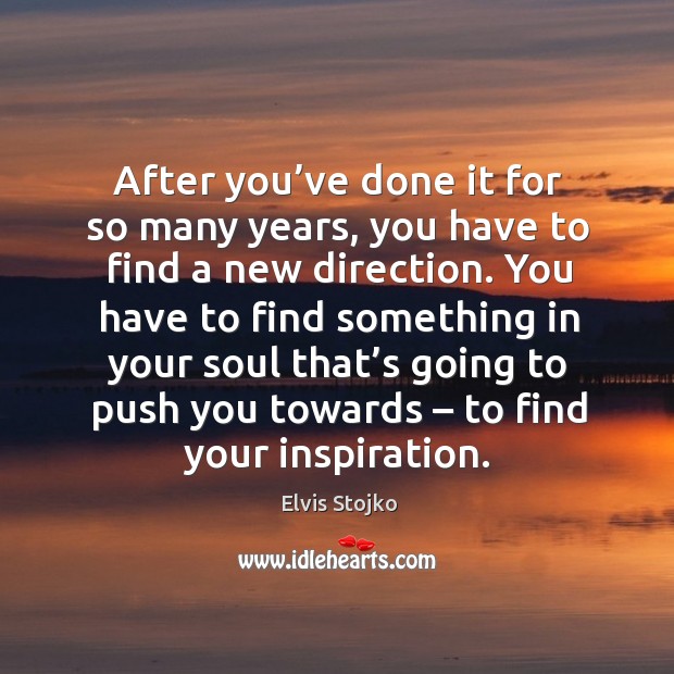 After you’ve done it for so many years, you have to find a new direction. Image