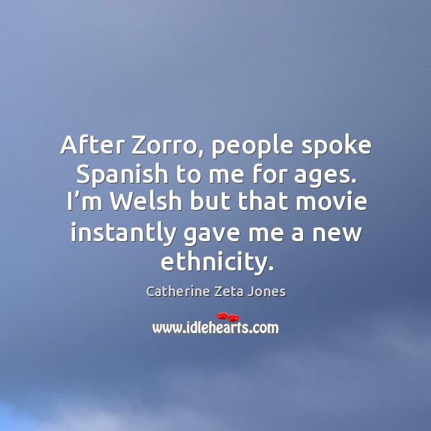 After zorro, people spoke spanish to me for ages. I’m welsh but that movie instantly gave me a new ethnicity. Catherine Zeta Jones Picture Quote