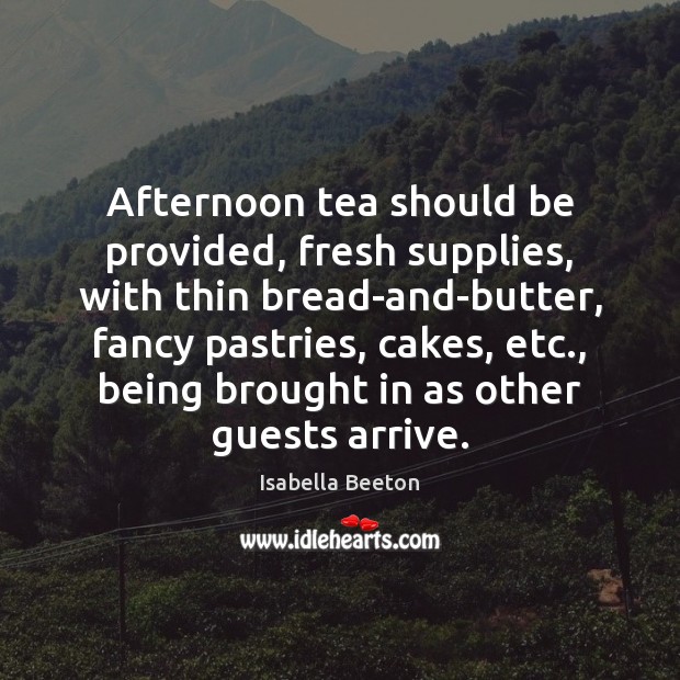 Afternoon tea should be provided, fresh supplies, with thin bread-and-butter, fancy pastries, Isabella Beeton Picture Quote