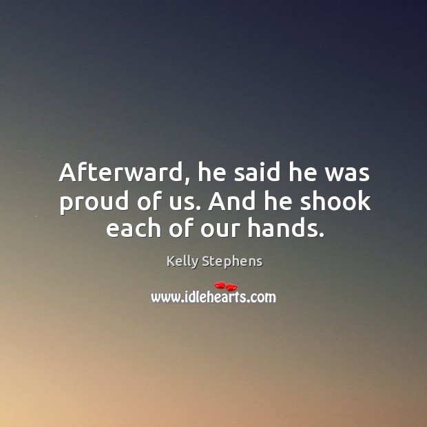 Afterward, he said he was proud of us. And he shook each of our hands. Kelly Stephens Picture Quote