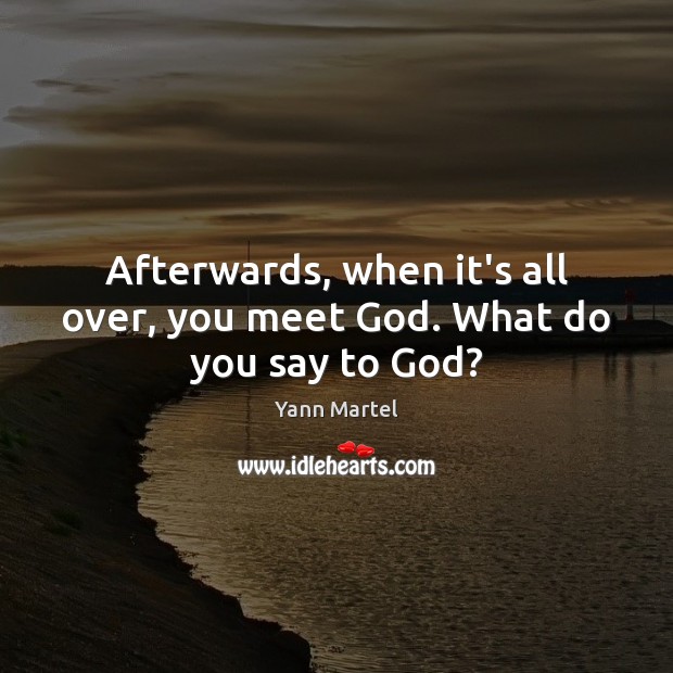 Afterwards, when it’s all over, you meet God. What do you say to God? Yann Martel Picture Quote