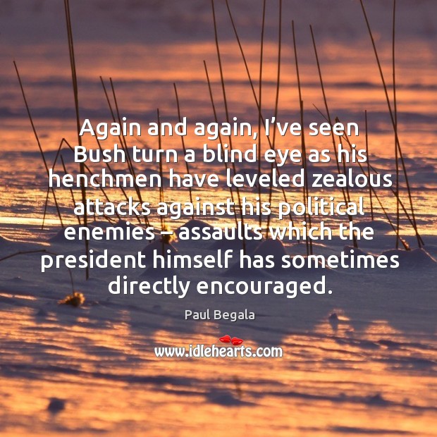 Again and again, I’ve seen bush turn a blind eye as his henchmen have leveled zealous Paul Begala Picture Quote