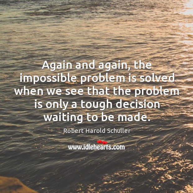 Again and again, the impossible problem is solved when we see that the problem is only a tough decision waiting to be made. Robert Harold Schuller Picture Quote