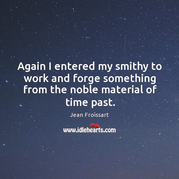 Again I entered my smithy to work and forge something from the noble material of time past. Jean Froissart Picture Quote