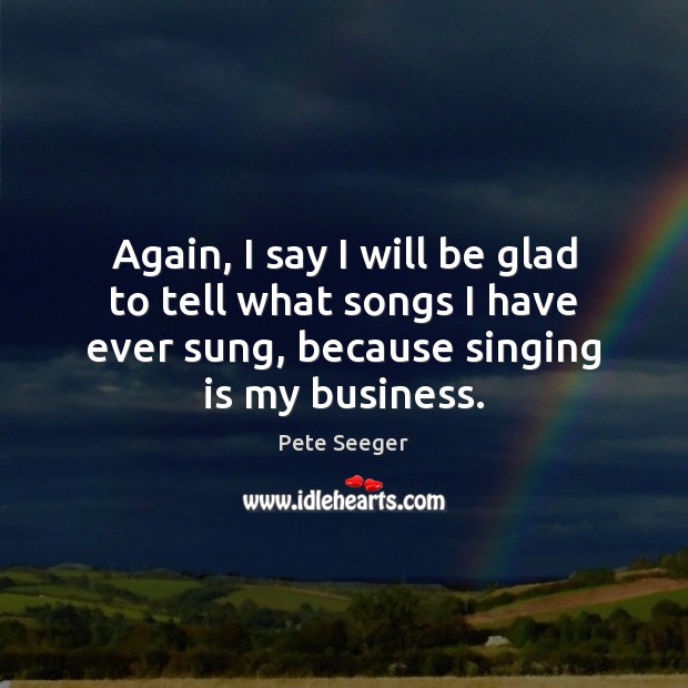Again, I say I will be glad to tell what songs I Pete Seeger Picture Quote