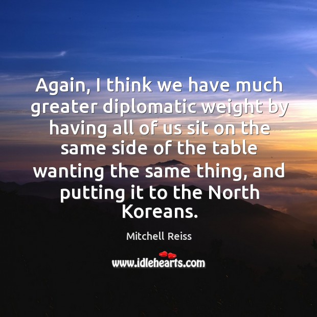 Again, I think we have much greater diplomatic weight by having all of us sit on Mitchell Reiss Picture Quote