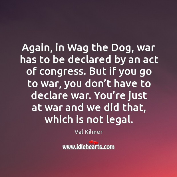 Again, in wag the dog, war has to be declared by an act of congress. Val Kilmer Picture Quote