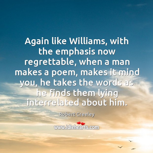 Again like williams, with the emphasis now regrettable, when a man makes a poem Robert Creeley Picture Quote