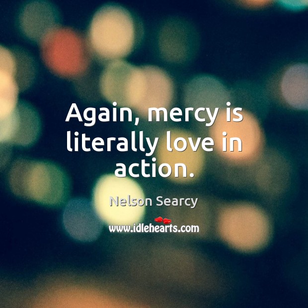 Again, mercy is literally love in action. Nelson Searcy Picture Quote