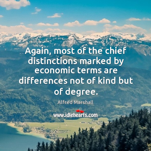 Again, most of the chief distinctions marked by economic terms are differences not of kind but of degree. Alfred Marshall Picture Quote