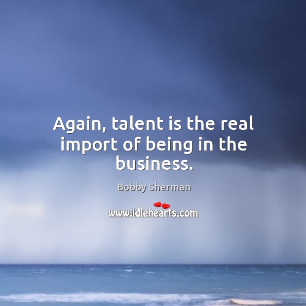 Again, talent is the real import of being in the business. Bobby Sherman Picture Quote