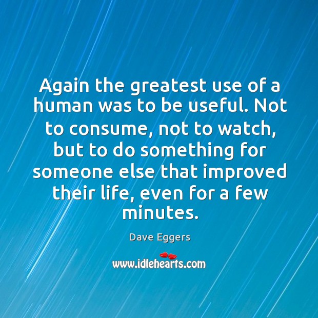 Again the greatest use of a human was to be useful. Not Dave Eggers Picture Quote