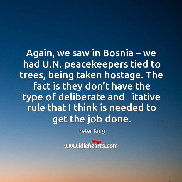 Again, we saw in bosnia – we had u.n. Peacekeepers tied to trees, being taken hostage. Peter King Picture Quote