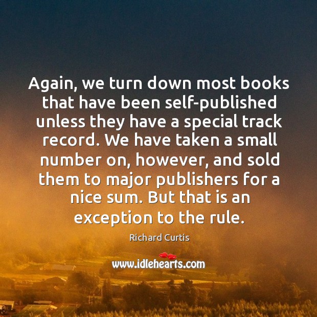 Again, we turn down most books that have been self-published unless they have a special track record. Richard Curtis Picture Quote