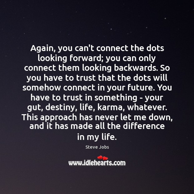 Again, you can’t connect the dots looking forward; you can only connect 
