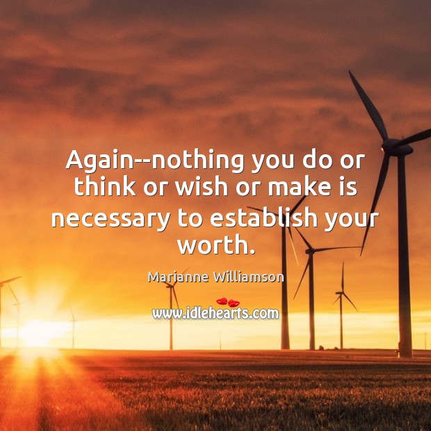 Again–nothing you do or think or wish or make is necessary to establish your worth. Marianne Williamson Picture Quote
