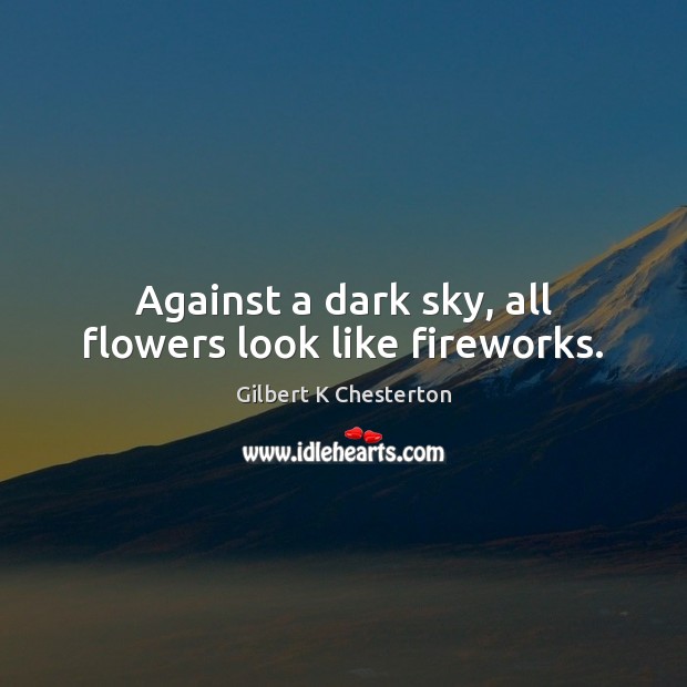 Against a dark sky, all flowers look like fireworks. Gilbert K Chesterton Picture Quote