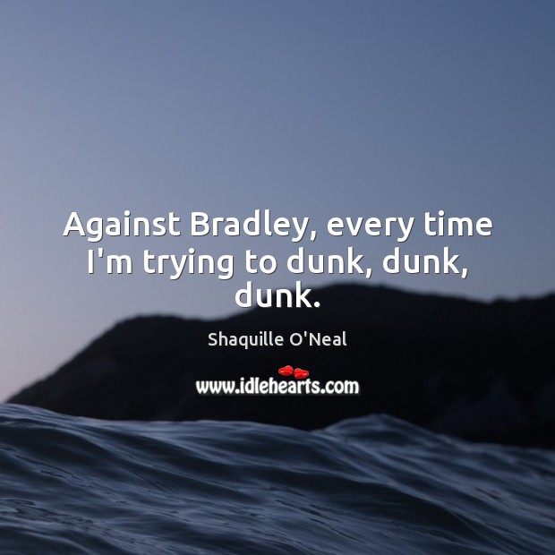 Against Bradley, every time I’m trying to dunk, dunk, dunk. Shaquille O’Neal Picture Quote